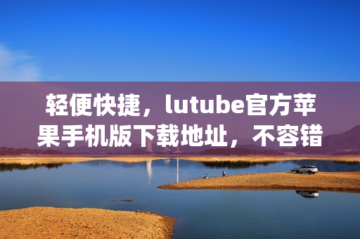 輕便快捷，lutube官方蘋果手機(jī)版下載地址，不容錯過(1)