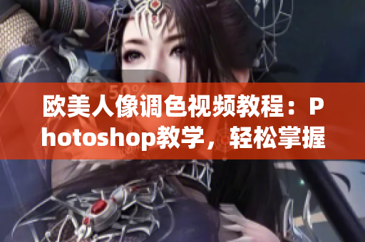 歐美人像調(diào)色視頻教程：Photoshop教學(xué)，輕松掌握專業(yè)調(diào)色技巧