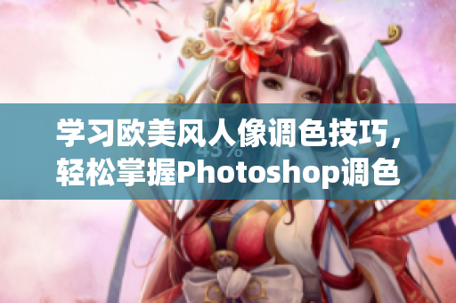 學(xué)習(xí)歐美風(fēng)人像調(diào)色技巧，輕松掌握Photoshop調(diào)色方法