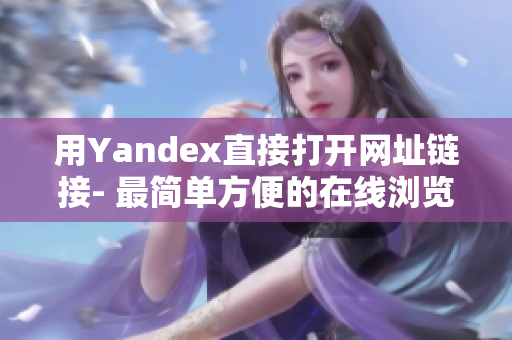 用Yandex直接打開網(wǎng)址鏈接- 最簡單方便的在線瀏覽方式