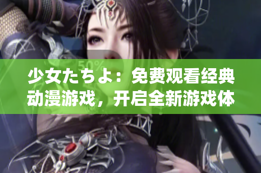 少女たちよ：免費觀看經(jīng)典動漫游戲，開啟全新游戲體驗(1)