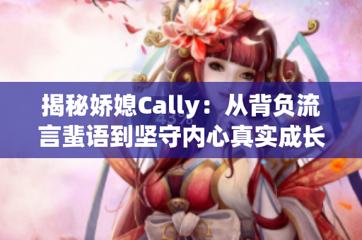 揭秘嬌媳Cally：從背負(fù)流言蜚語到堅守內(nèi)心真實成長的故事