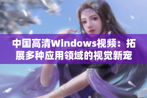 中國(guó)高清Windows視頻：拓展多種應(yīng)用領(lǐng)域的視覺(jué)新寵