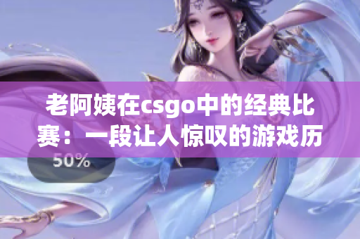 老阿姨在csgo中的經(jīng)典比賽：一段讓人驚嘆的游戲歷程