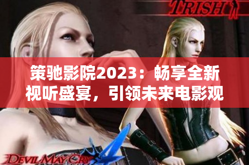 策馳影院2023：暢享全新視聽(tīng)盛宴，引領(lǐng)未來(lái)電影觀影體驗(yàn)