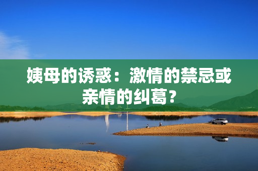 姨母的誘惑：激情的禁忌或親情的糾葛？