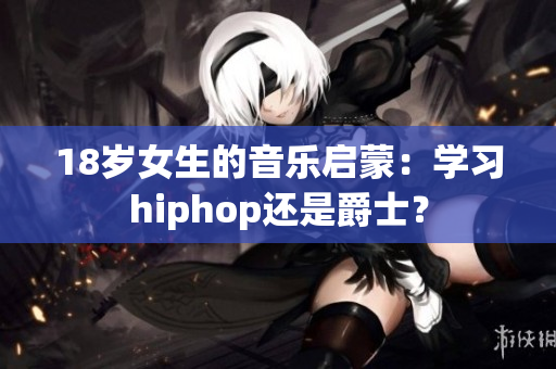 18歲女生的音樂啟蒙：學(xué)習(xí)hiphop還是爵士？