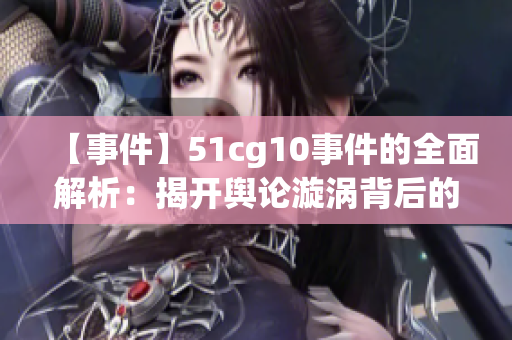 【事件】51cg10事件的全面解析：揭開輿論漩渦背后的真相