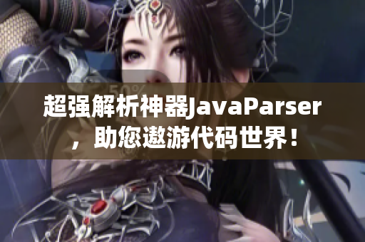 超強(qiáng)解析神器JavaParser，助您遨游代碼世界！