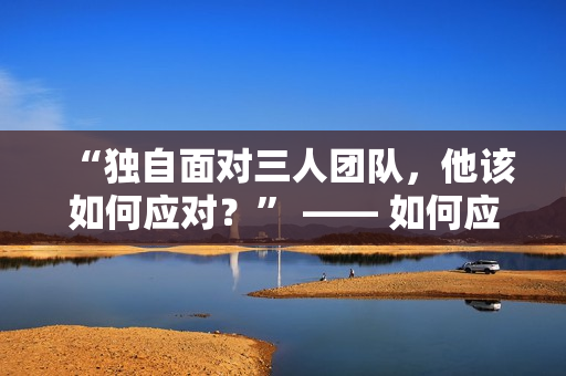 “獨自面對三人團隊，他該如何應對？” —— 如何應對1v3局面？