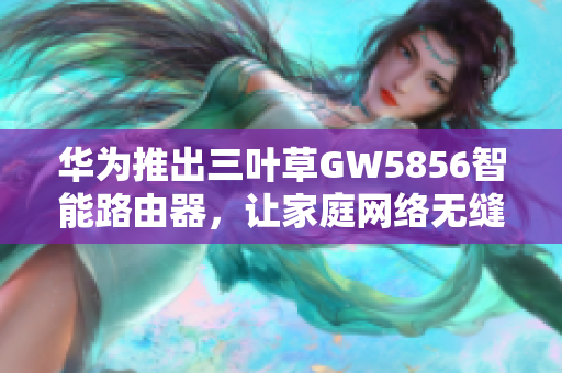 華為推出三葉草GW5856智能路由器，讓家庭網(wǎng)絡(luò)無(wú)縫連接