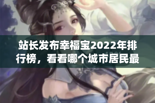 站長發(fā)布幸福寶2022年排行榜，看看哪個城市居民最幸福(1)