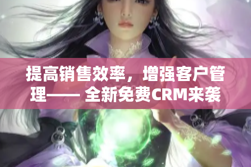 提高銷售效率，增強客戶管理—— 全新免費CRM來襲！