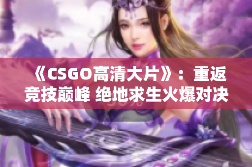 《CSGO高清大片》：重返競(jìng)技巔峰 絕地求生火爆對(duì)決