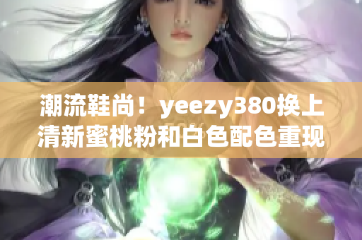 潮流鞋尚！yeezy380換上清新蜜桃粉和白色配色重現(xiàn)亮相