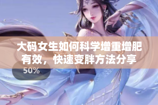 大碼女生如何科學(xué)增重增肥有效，快速變胖方法分享