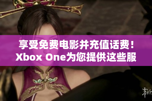 享受免費(fèi)電影并充值話費(fèi)！Xbox One為您提供這些服務(wù)