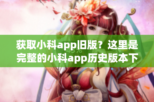 獲取小科app舊版？這里是完整的小科app歷史版本下載指南！(1)