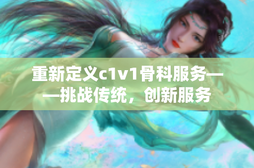 重新定義c1v1骨科服務(wù)——挑戰(zhàn)傳統(tǒng)，創(chuàng)新服務(wù)