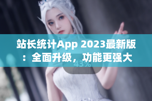 站長統(tǒng)計App 2023最新版：全面升級，功能更強(qiáng)大