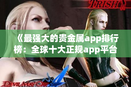 《最強大的貴金屬app排行榜：全球十大正規(guī)app平臺盤點》