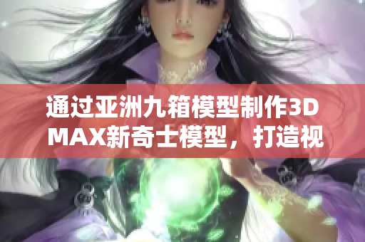 通過(guò)亞洲九箱模型制作3D MAX新奇士模型，打造視覺盛宴!