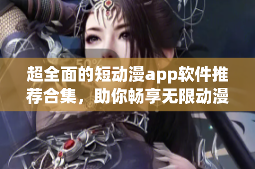 超全面的短動(dòng)漫app軟件推薦合集，助你暢享無限動(dòng)漫樂趣！