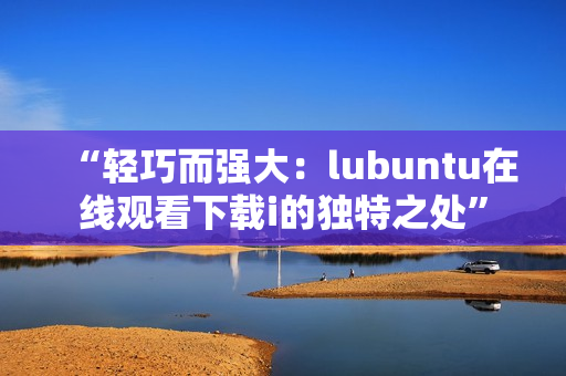 “輕巧而強(qiáng)大：lubuntu在線觀看下載i的獨(dú)特之處”