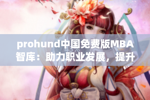 prohund中國免費版MBA智庫：助力職業(yè)發(fā)展，提升職場競爭力