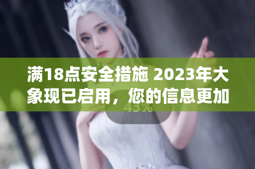 滿18點(diǎn)安全措施 2023年大象現(xiàn)已啟用，您的信息更加安全！(1)