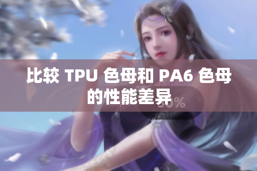 比較 TPU 色母和 PA6 色母的性能差異