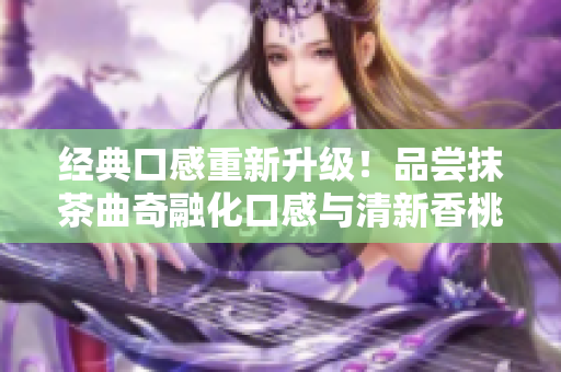 經(jīng)典口感重新升級！品嘗抹茶曲奇融化口感與清新香桃的完美結(jié)合