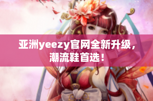 亞洲yeezy官網(wǎng)全新升級(jí)，潮流鞋首選！