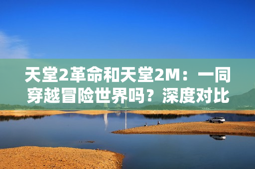 天堂2革命和天堂2M：一同穿越冒險世界嗎？深度對比揭秘！