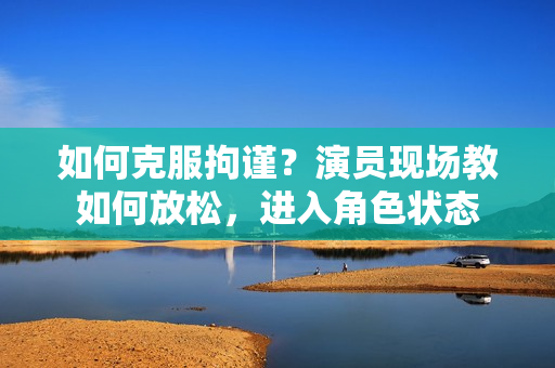 如何克服拘謹(jǐn)？演員現(xiàn)場(chǎng)教如何放松，進(jìn)入角色狀態(tài)