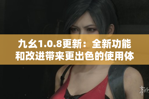 九幺1.0.8更新：全新功能和改進(jìn)帶來(lái)更出色的使用體驗(yàn)