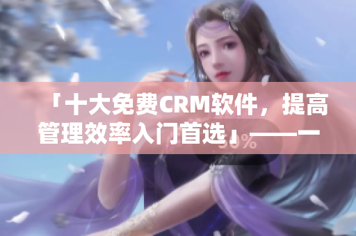 「十大免費(fèi)CRM軟件，提高管理效率入門首選」——一個編輯的視角