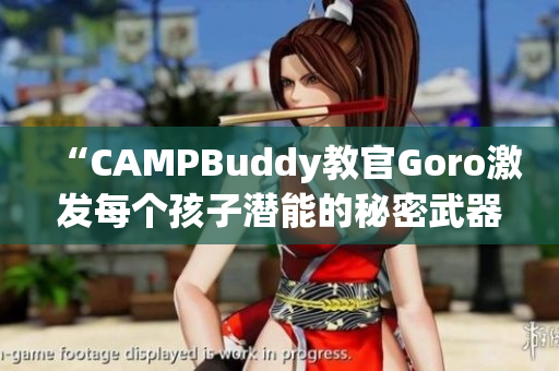 “CAMPBuddy教官Goro激發(fā)每個孩子潛能的秘密武器！”