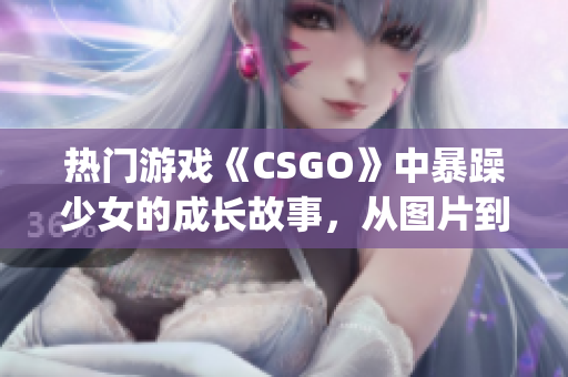 熱門游戲《CSGO》中暴躁少女的成長(zhǎng)故事，從圖片到媽媽(1)