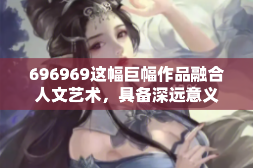 696969這幅巨幅作品融合人文藝術(shù)，具備深遠意義