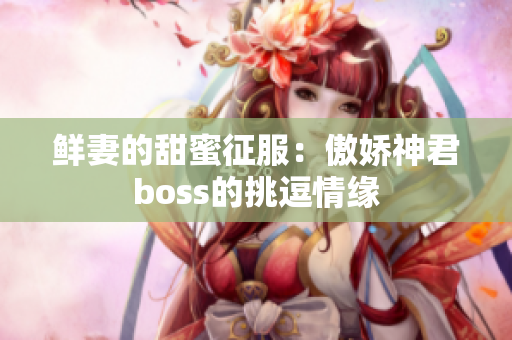 鮮妻的甜蜜征服：傲嬌神君boss的挑逗情緣