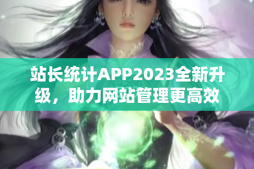 站長(zhǎng)統(tǒng)計(jì)APP2023全新升級(jí)，助力網(wǎng)站管理更高效