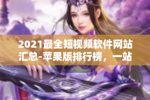 2021最全短視頻軟件網(wǎng)站匯總-蘋果版排行榜，一站式享受創(chuàng)意無限的視頻馳騁！