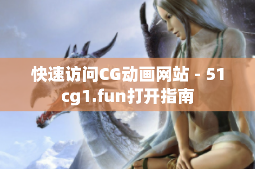 快速訪問CG動(dòng)畫網(wǎng)站 - 51cg1.fun打開指南