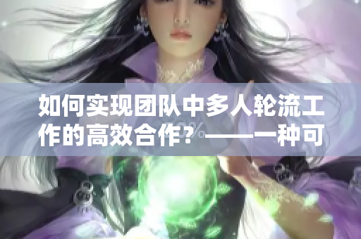 如何實現(xiàn)團隊中多人輪流工作的高效合作？——一種可行的策略