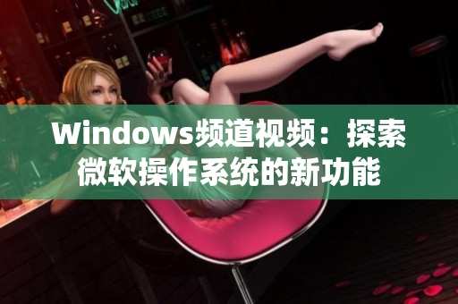 Windows頻道視頻：探索微軟操作系統(tǒng)的新功能