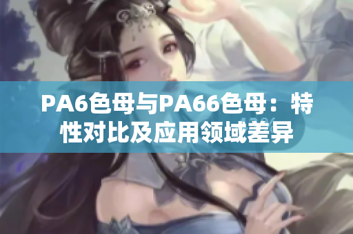 PA6色母與PA66色母：特性對(duì)比及應(yīng)用領(lǐng)域差異