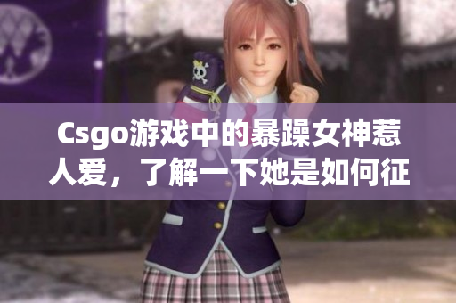 Csgo游戲中的暴躁女神惹人愛(ài)，了解一下她是如何征服戰(zhàn)場(chǎng)的！