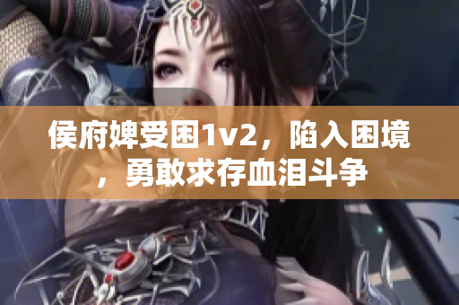 侯府婢受困1v2，陷入困境，勇敢求存血淚斗爭