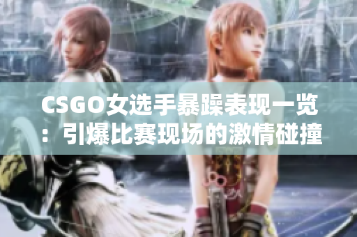 CSGO女選手暴躁表現(xiàn)一覽：引爆比賽現(xiàn)場的激情碰撞！